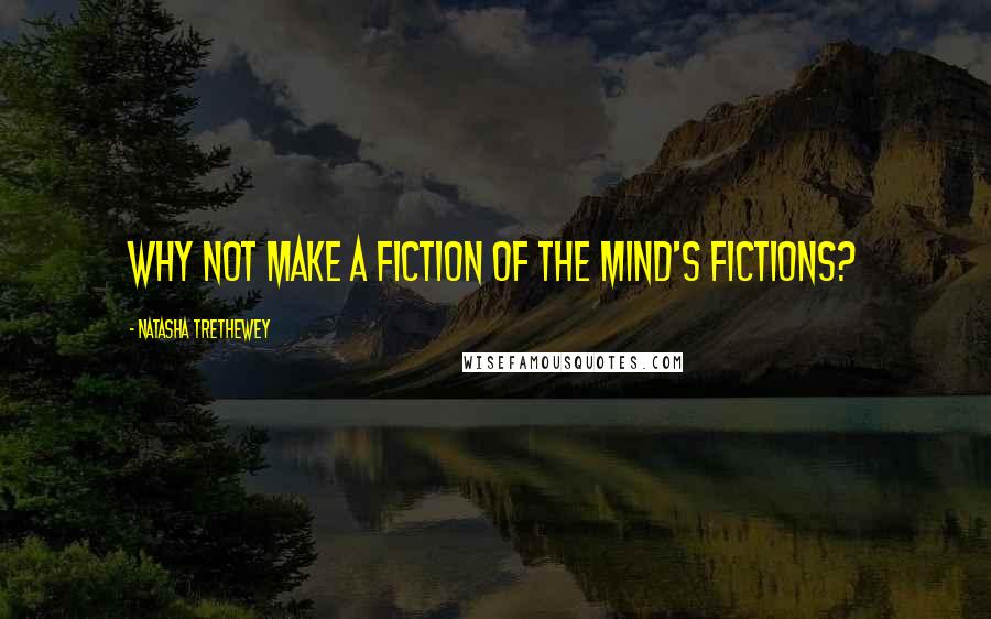 Natasha Trethewey Quotes: Why not make a fiction of the mind's fictions?