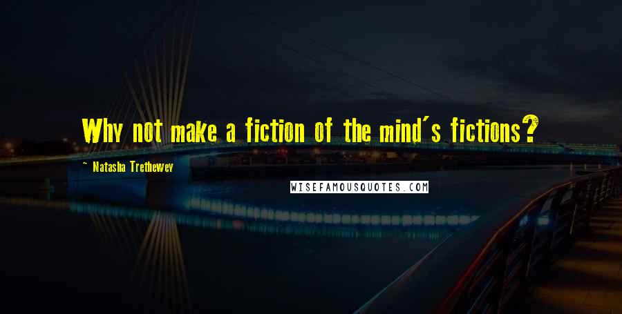 Natasha Trethewey Quotes: Why not make a fiction of the mind's fictions?