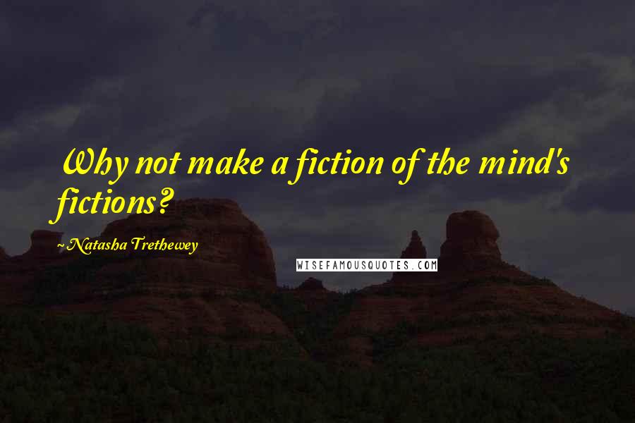 Natasha Trethewey Quotes: Why not make a fiction of the mind's fictions?