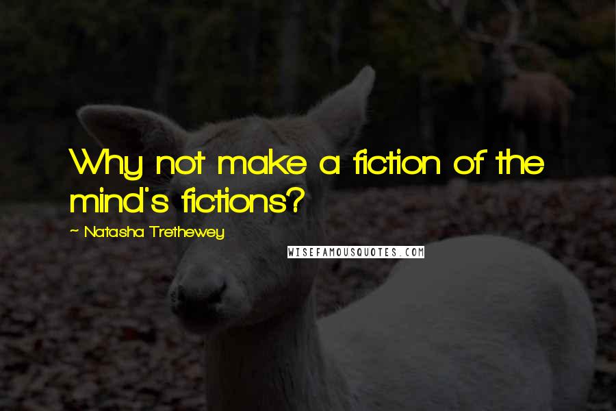 Natasha Trethewey Quotes: Why not make a fiction of the mind's fictions?