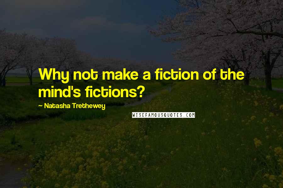 Natasha Trethewey Quotes: Why not make a fiction of the mind's fictions?