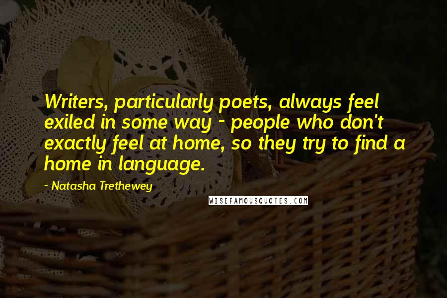Natasha Trethewey Quotes: Writers, particularly poets, always feel exiled in some way - people who don't exactly feel at home, so they try to find a home in language.