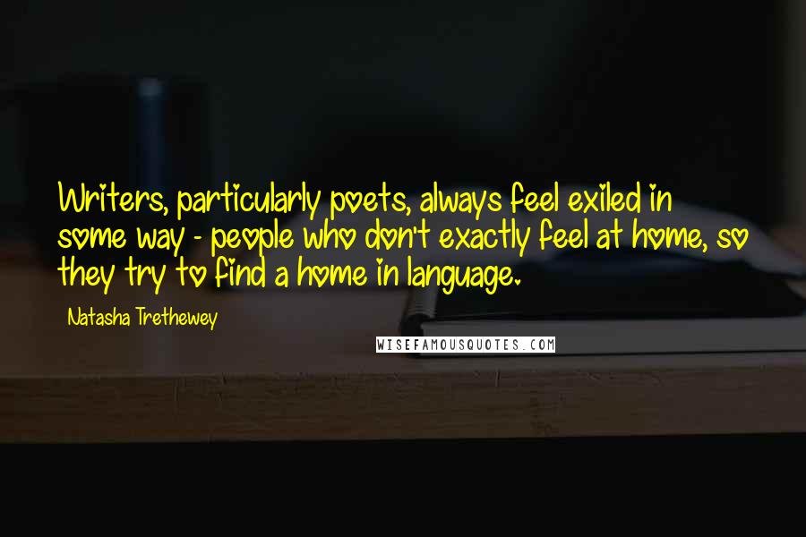 Natasha Trethewey Quotes: Writers, particularly poets, always feel exiled in some way - people who don't exactly feel at home, so they try to find a home in language.