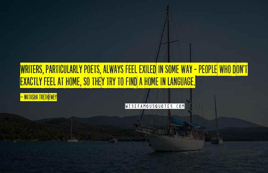 Natasha Trethewey Quotes: Writers, particularly poets, always feel exiled in some way - people who don't exactly feel at home, so they try to find a home in language.