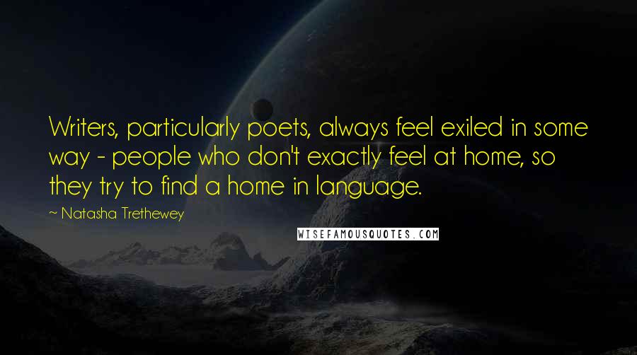 Natasha Trethewey Quotes: Writers, particularly poets, always feel exiled in some way - people who don't exactly feel at home, so they try to find a home in language.