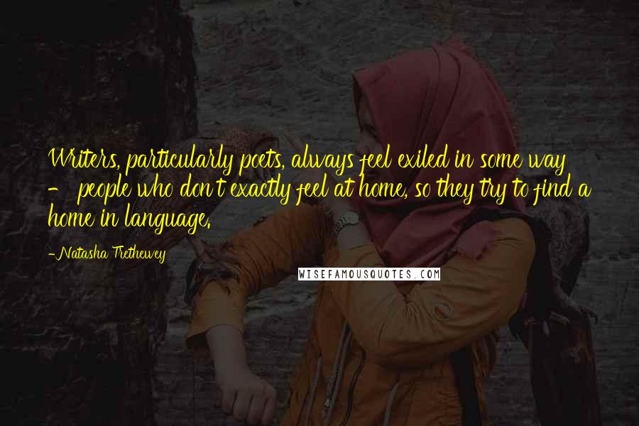 Natasha Trethewey Quotes: Writers, particularly poets, always feel exiled in some way - people who don't exactly feel at home, so they try to find a home in language.