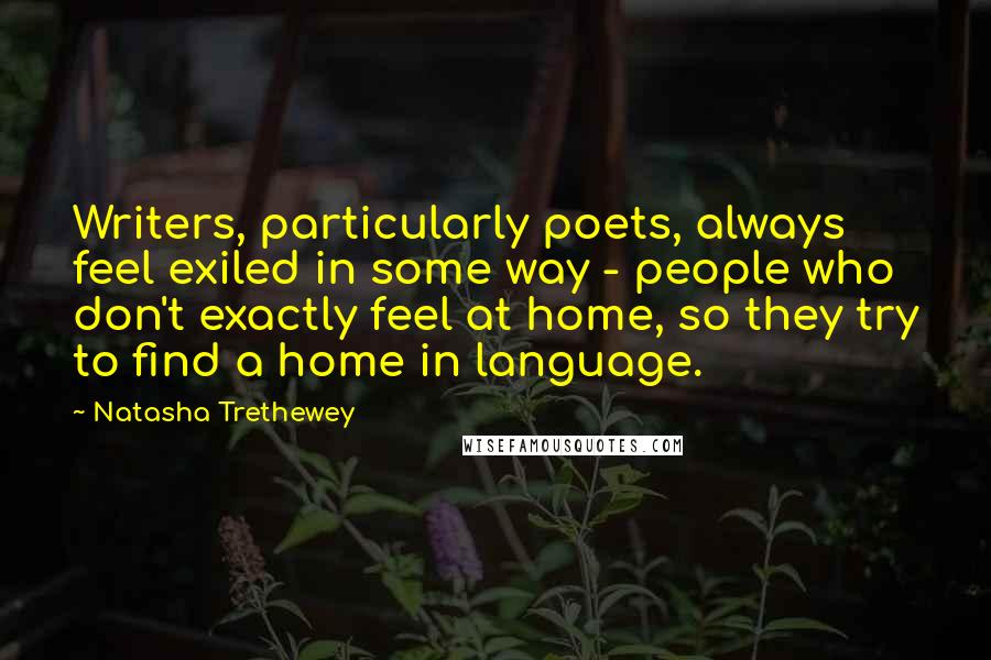 Natasha Trethewey Quotes: Writers, particularly poets, always feel exiled in some way - people who don't exactly feel at home, so they try to find a home in language.