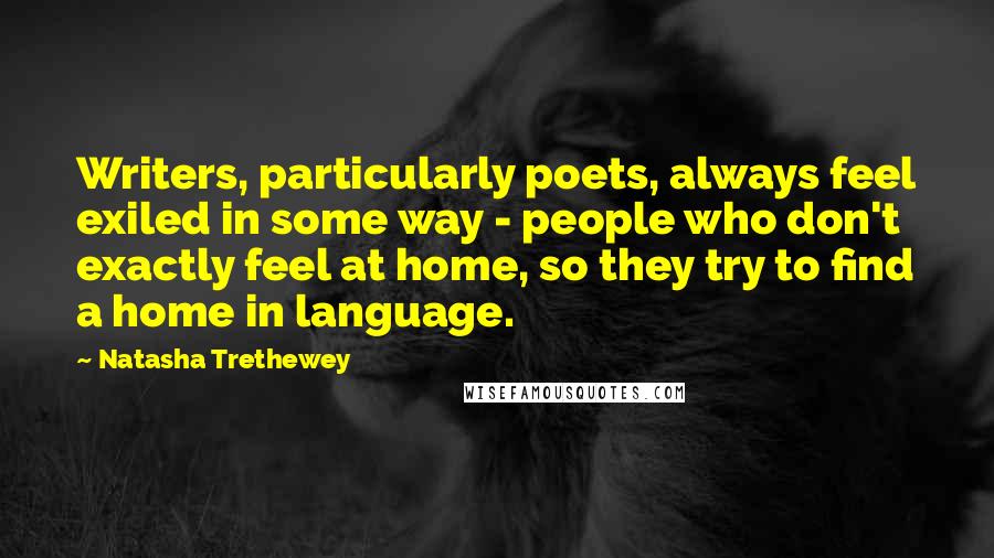 Natasha Trethewey Quotes: Writers, particularly poets, always feel exiled in some way - people who don't exactly feel at home, so they try to find a home in language.