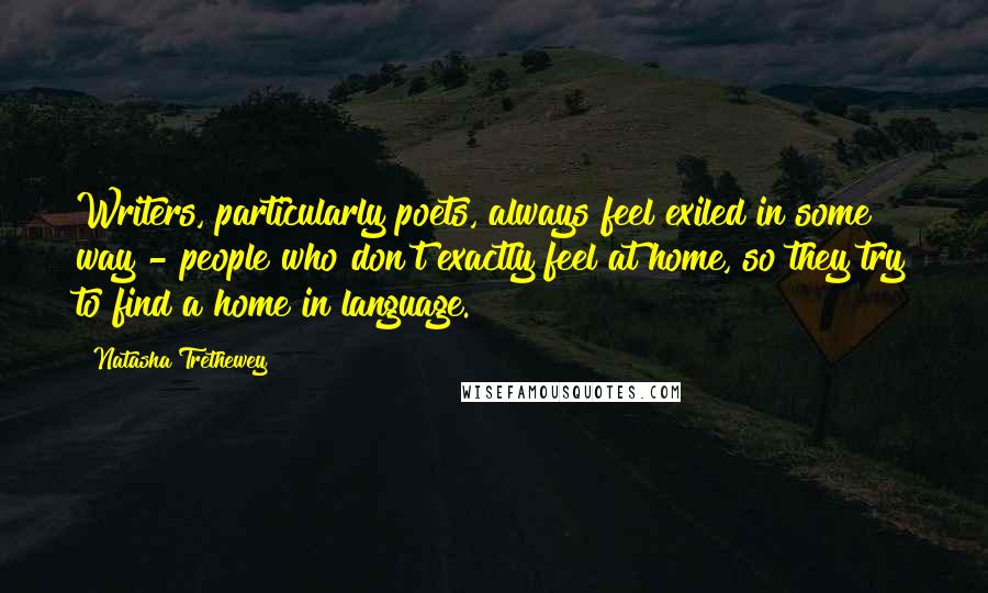 Natasha Trethewey Quotes: Writers, particularly poets, always feel exiled in some way - people who don't exactly feel at home, so they try to find a home in language.