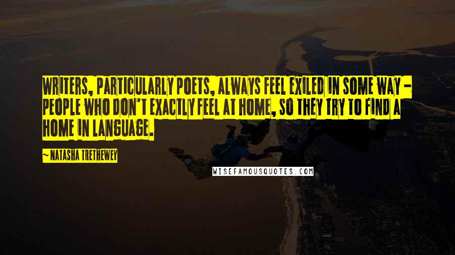 Natasha Trethewey Quotes: Writers, particularly poets, always feel exiled in some way - people who don't exactly feel at home, so they try to find a home in language.
