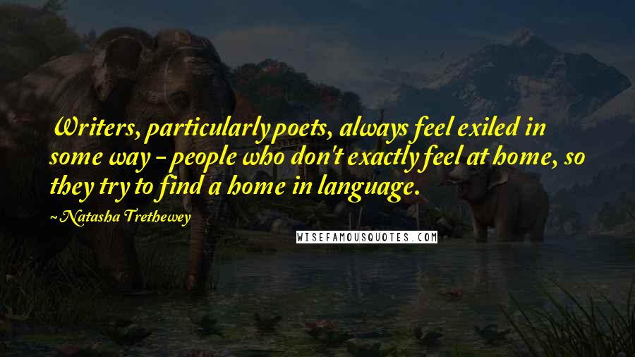Natasha Trethewey Quotes: Writers, particularly poets, always feel exiled in some way - people who don't exactly feel at home, so they try to find a home in language.