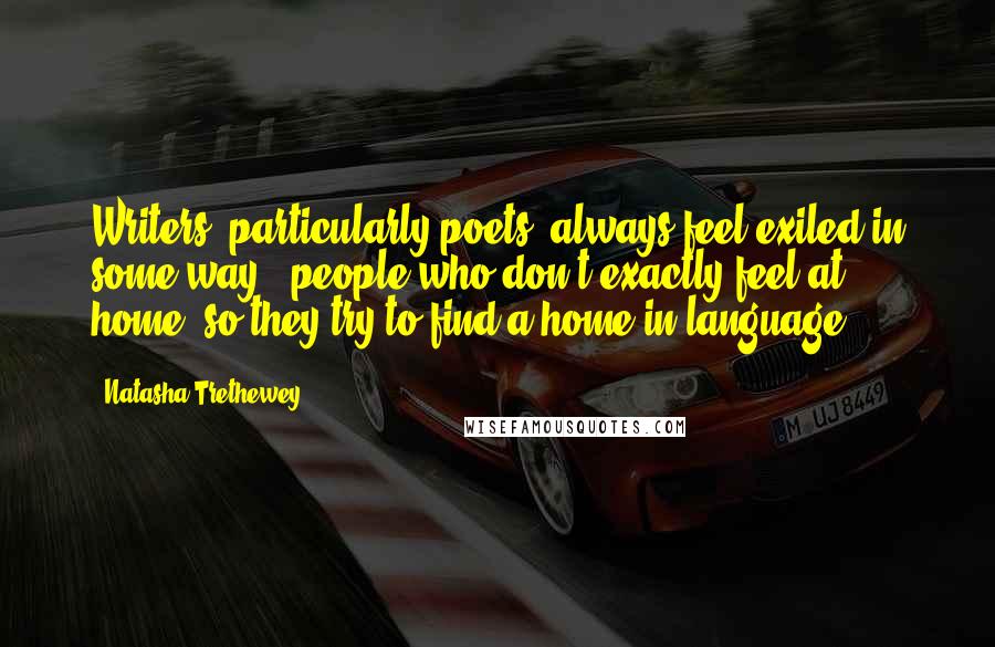 Natasha Trethewey Quotes: Writers, particularly poets, always feel exiled in some way - people who don't exactly feel at home, so they try to find a home in language.