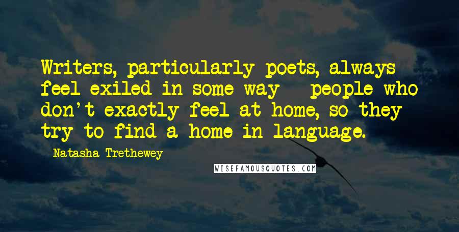 Natasha Trethewey Quotes: Writers, particularly poets, always feel exiled in some way - people who don't exactly feel at home, so they try to find a home in language.