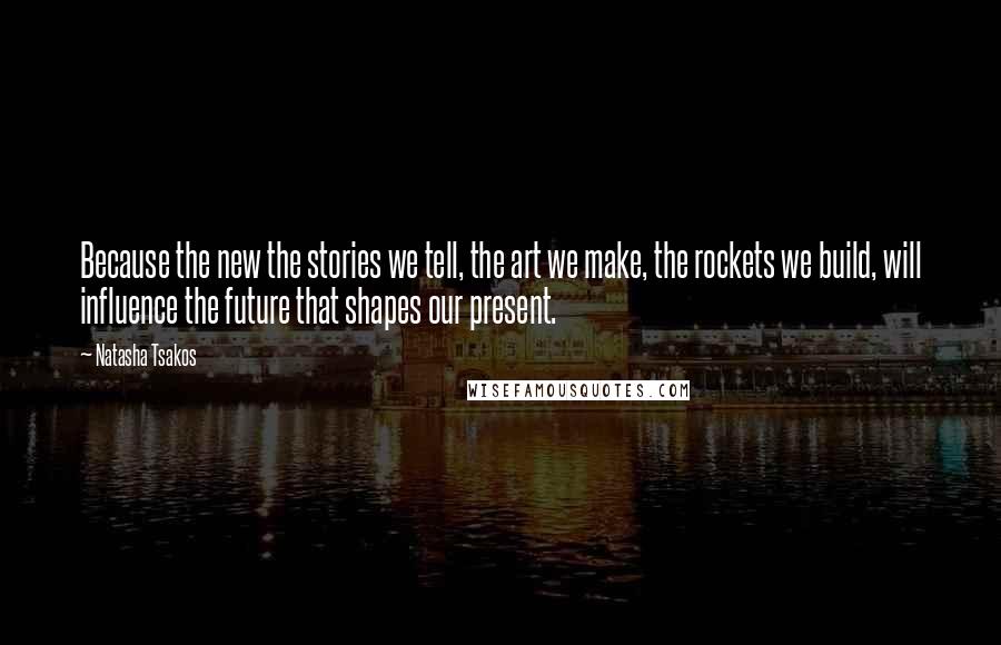 Natasha Tsakos Quotes: Because the new the stories we tell, the art we make, the rockets we build, will influence the future that shapes our present.