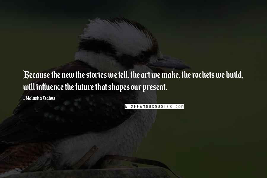 Natasha Tsakos Quotes: Because the new the stories we tell, the art we make, the rockets we build, will influence the future that shapes our present.