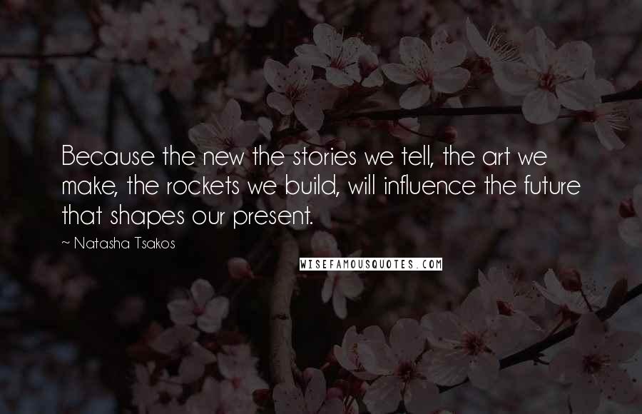 Natasha Tsakos Quotes: Because the new the stories we tell, the art we make, the rockets we build, will influence the future that shapes our present.
