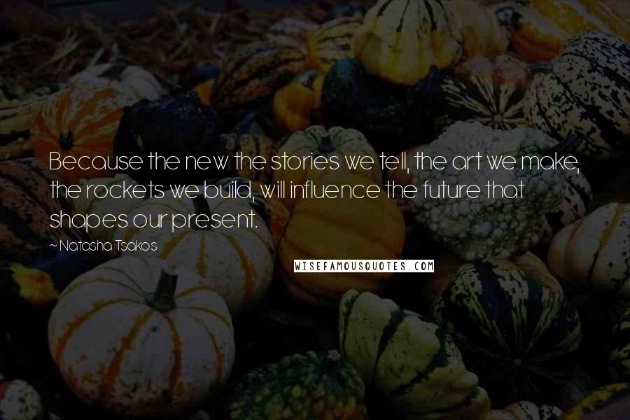 Natasha Tsakos Quotes: Because the new the stories we tell, the art we make, the rockets we build, will influence the future that shapes our present.