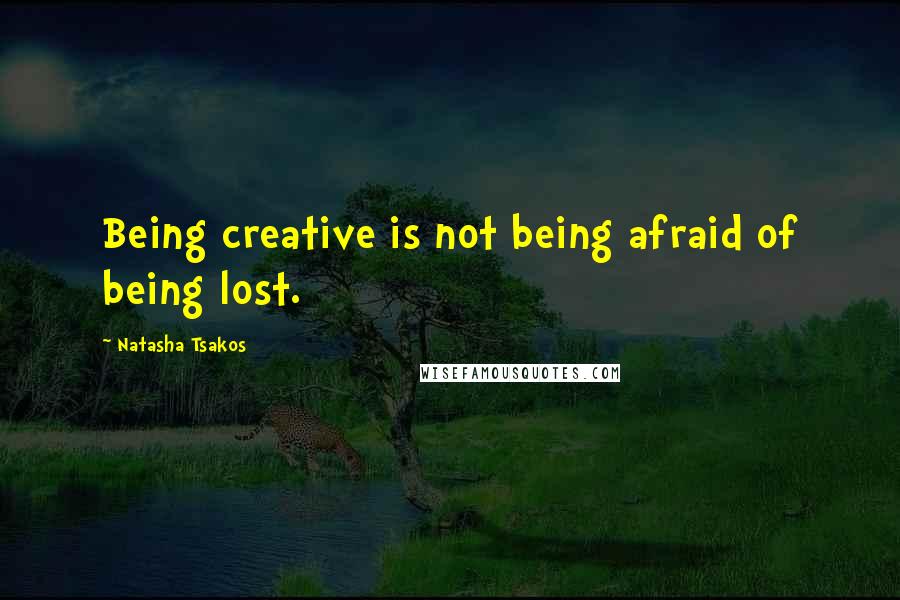 Natasha Tsakos Quotes: Being creative is not being afraid of being lost.