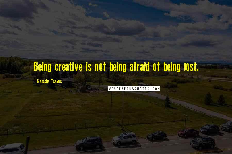 Natasha Tsakos Quotes: Being creative is not being afraid of being lost.
