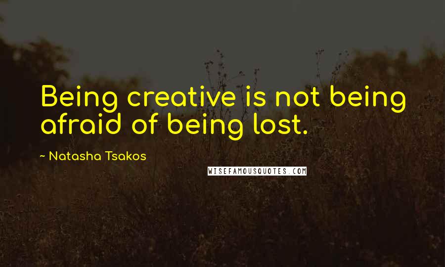 Natasha Tsakos Quotes: Being creative is not being afraid of being lost.