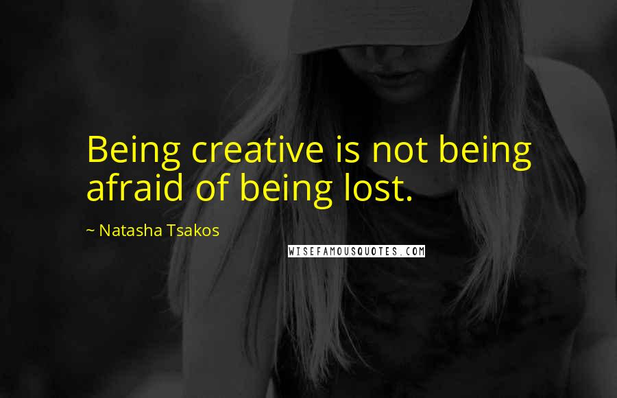 Natasha Tsakos Quotes: Being creative is not being afraid of being lost.