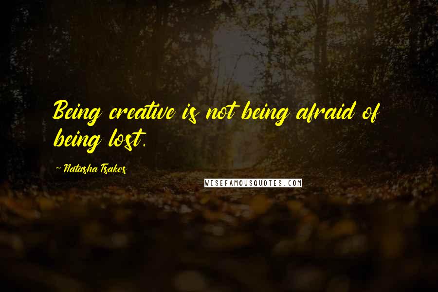 Natasha Tsakos Quotes: Being creative is not being afraid of being lost.