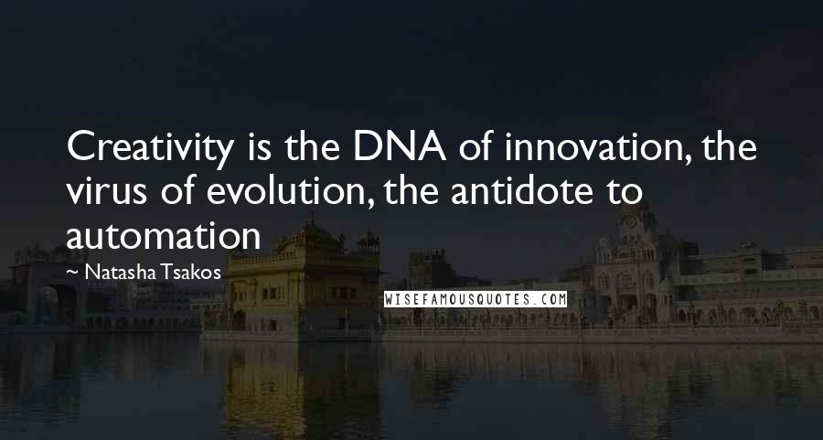 Natasha Tsakos Quotes: Creativity is the DNA of innovation, the virus of evolution, the antidote to automation