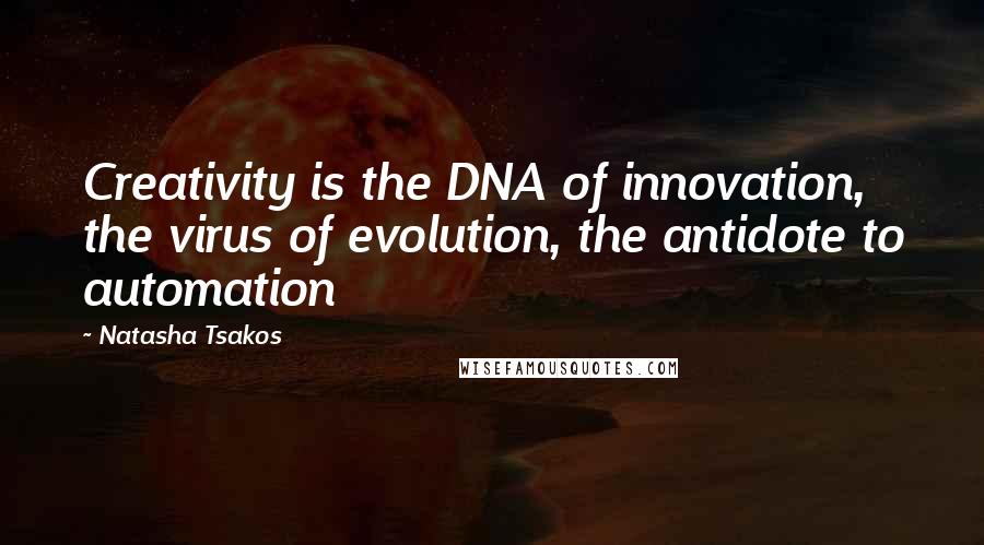 Natasha Tsakos Quotes: Creativity is the DNA of innovation, the virus of evolution, the antidote to automation