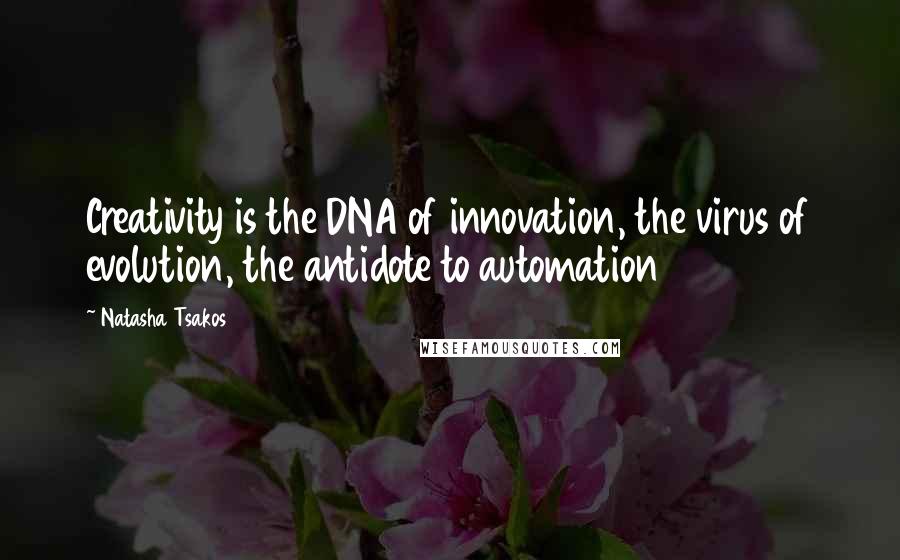 Natasha Tsakos Quotes: Creativity is the DNA of innovation, the virus of evolution, the antidote to automation