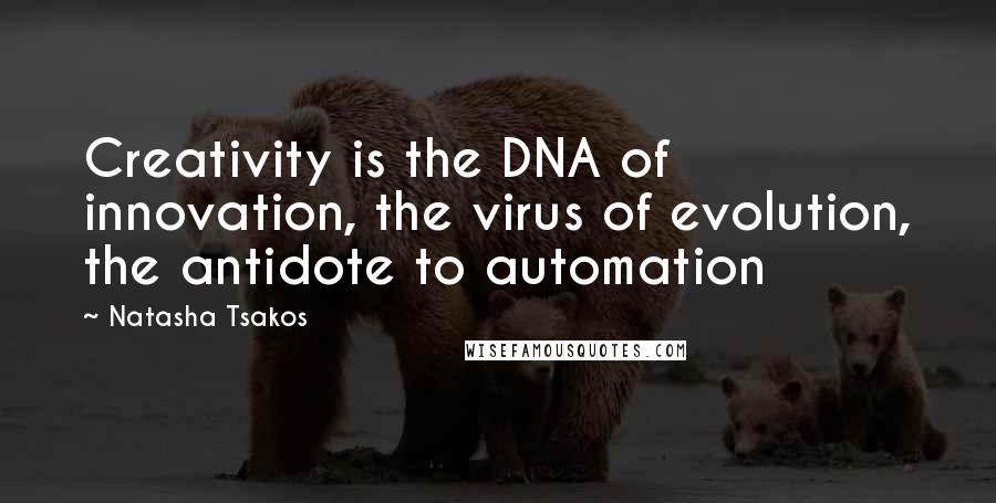 Natasha Tsakos Quotes: Creativity is the DNA of innovation, the virus of evolution, the antidote to automation