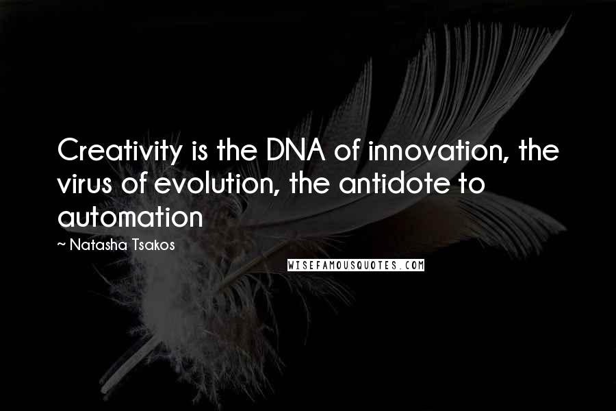 Natasha Tsakos Quotes: Creativity is the DNA of innovation, the virus of evolution, the antidote to automation