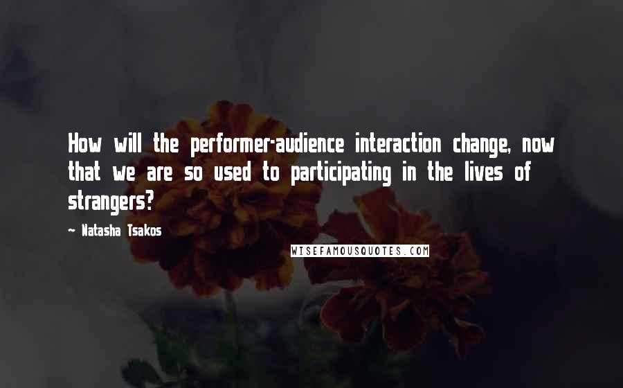 Natasha Tsakos Quotes: How will the performer-audience interaction change, now that we are so used to participating in the lives of strangers?