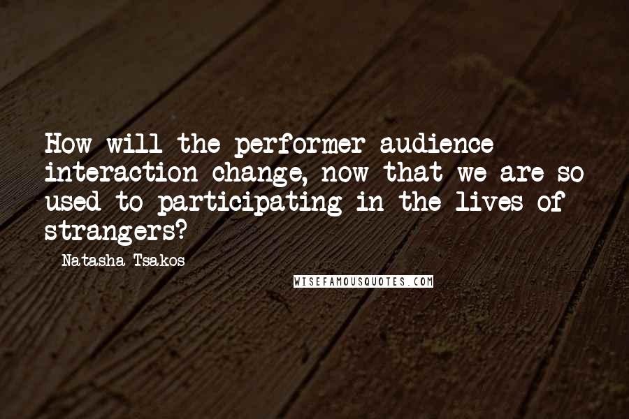 Natasha Tsakos Quotes: How will the performer-audience interaction change, now that we are so used to participating in the lives of strangers?