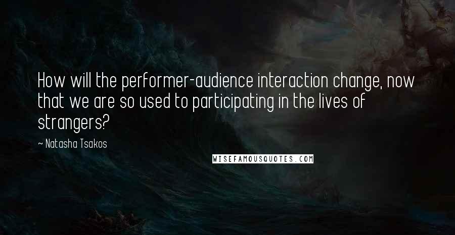 Natasha Tsakos Quotes: How will the performer-audience interaction change, now that we are so used to participating in the lives of strangers?