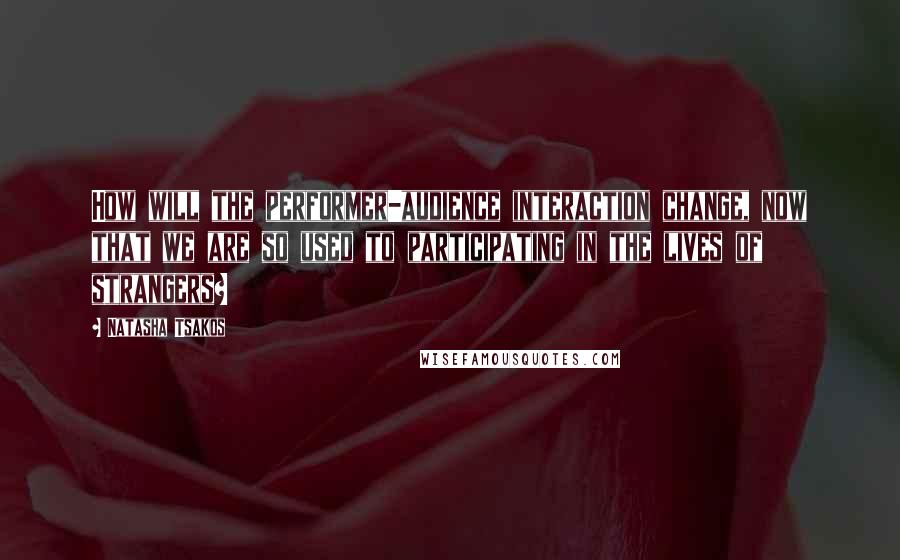 Natasha Tsakos Quotes: How will the performer-audience interaction change, now that we are so used to participating in the lives of strangers?