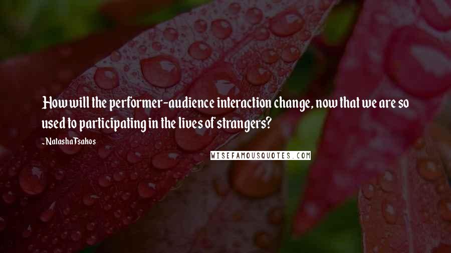 Natasha Tsakos Quotes: How will the performer-audience interaction change, now that we are so used to participating in the lives of strangers?