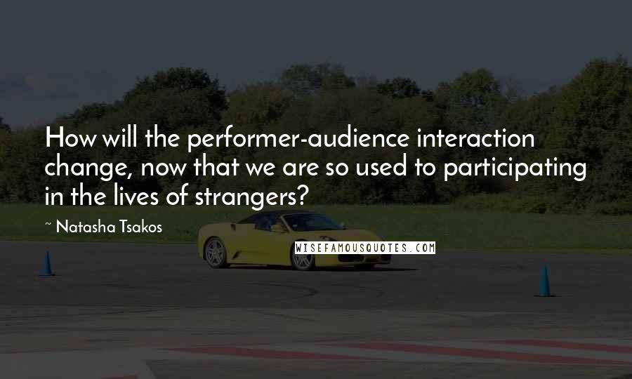 Natasha Tsakos Quotes: How will the performer-audience interaction change, now that we are so used to participating in the lives of strangers?