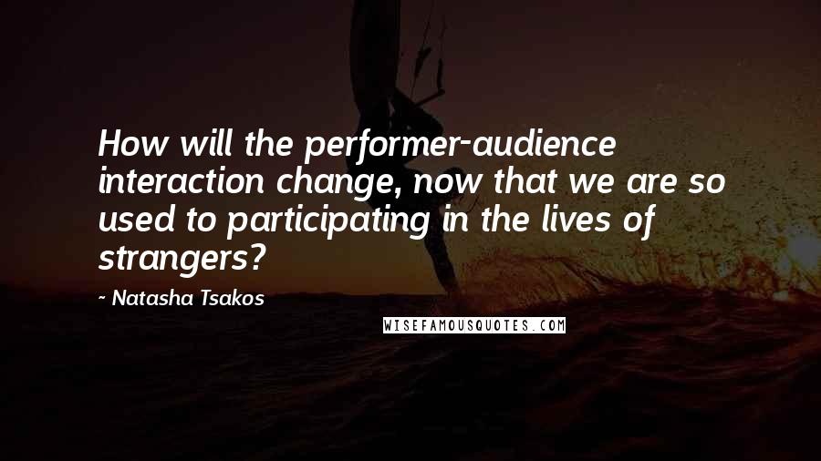 Natasha Tsakos Quotes: How will the performer-audience interaction change, now that we are so used to participating in the lives of strangers?