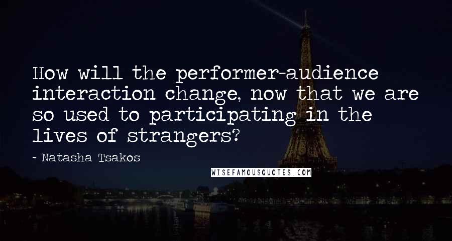 Natasha Tsakos Quotes: How will the performer-audience interaction change, now that we are so used to participating in the lives of strangers?