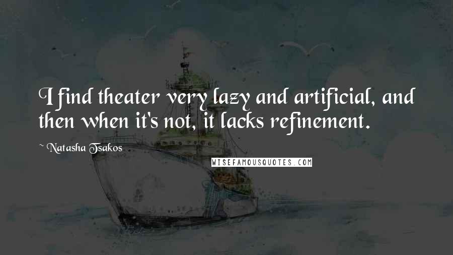 Natasha Tsakos Quotes: I find theater very lazy and artificial, and then when it's not, it lacks refinement.