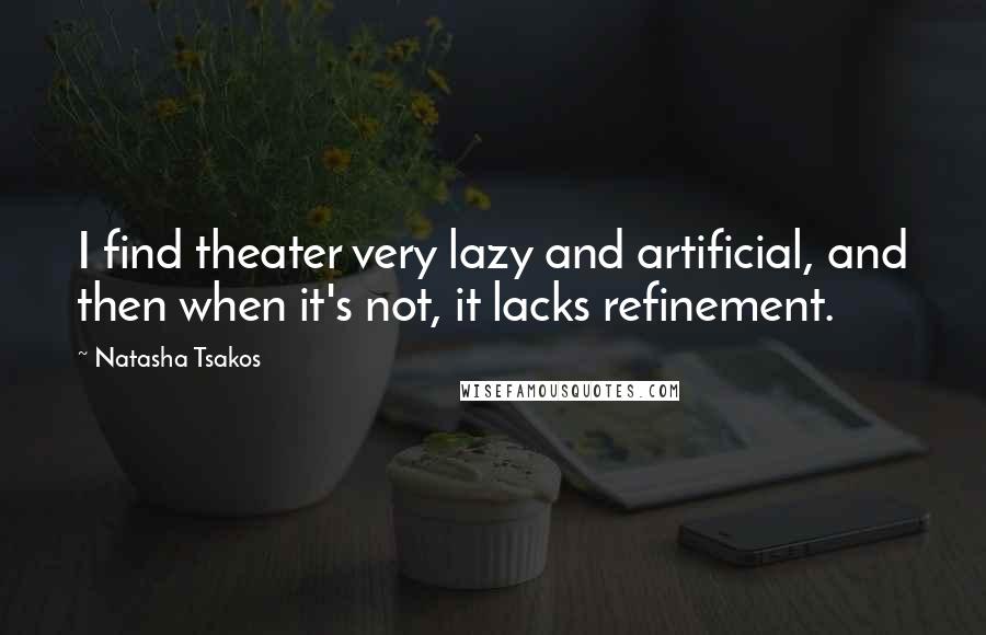 Natasha Tsakos Quotes: I find theater very lazy and artificial, and then when it's not, it lacks refinement.