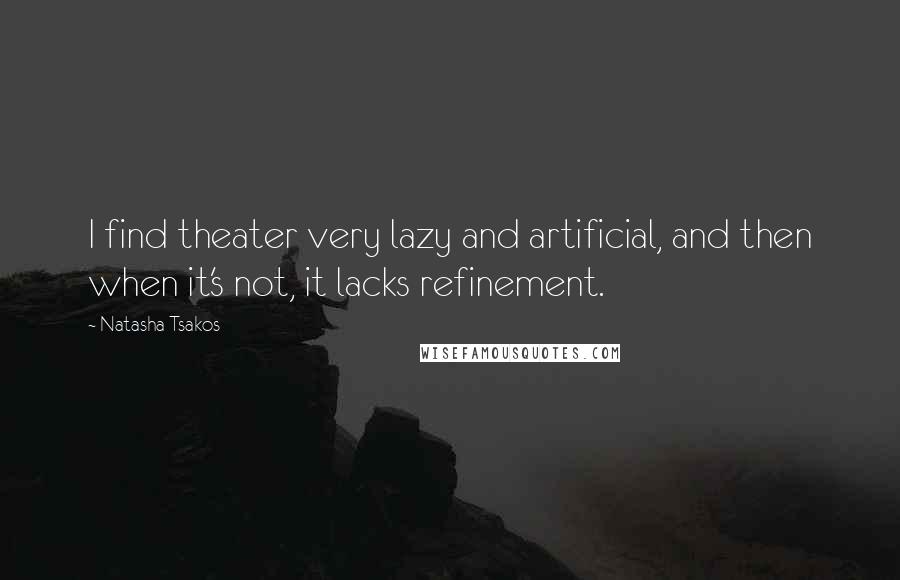 Natasha Tsakos Quotes: I find theater very lazy and artificial, and then when it's not, it lacks refinement.