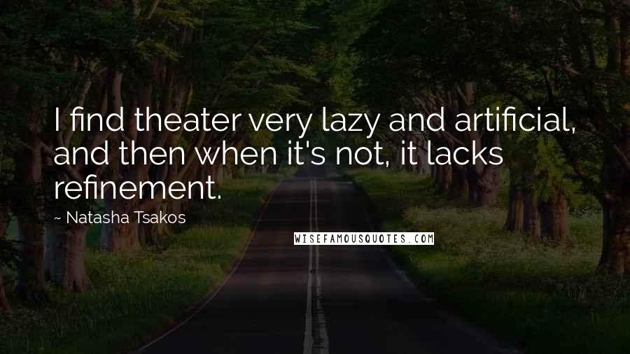 Natasha Tsakos Quotes: I find theater very lazy and artificial, and then when it's not, it lacks refinement.