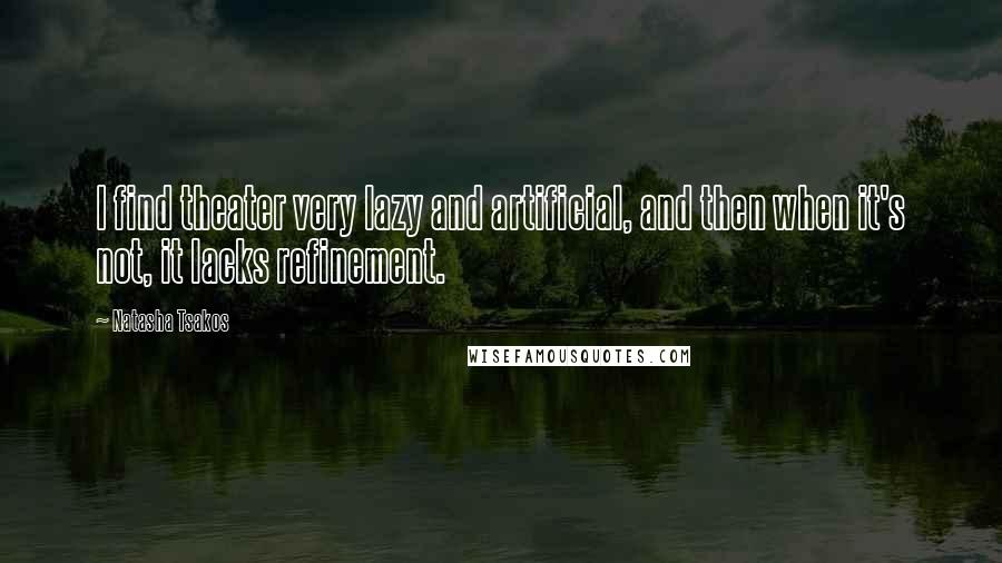 Natasha Tsakos Quotes: I find theater very lazy and artificial, and then when it's not, it lacks refinement.