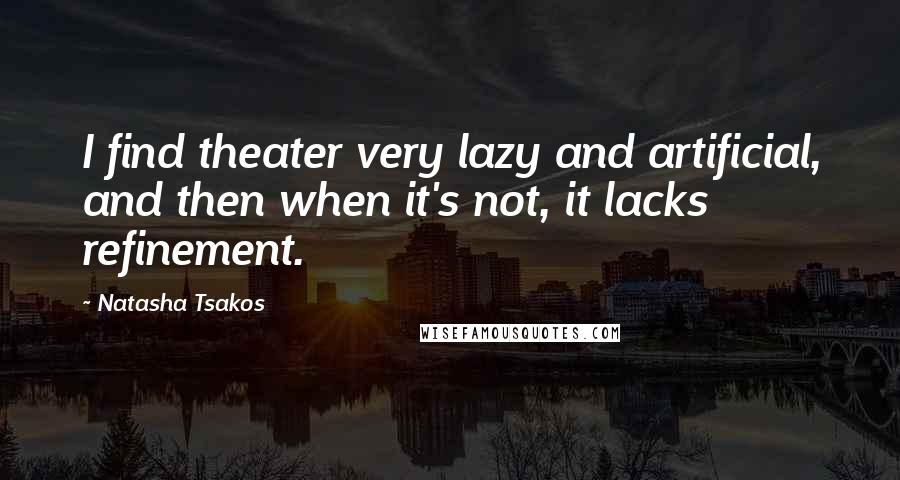 Natasha Tsakos Quotes: I find theater very lazy and artificial, and then when it's not, it lacks refinement.