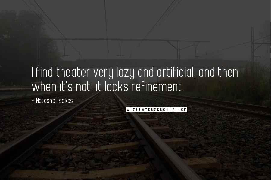 Natasha Tsakos Quotes: I find theater very lazy and artificial, and then when it's not, it lacks refinement.