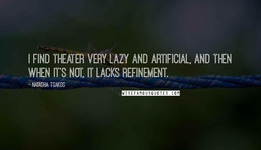 Natasha Tsakos Quotes: I find theater very lazy and artificial, and then when it's not, it lacks refinement.