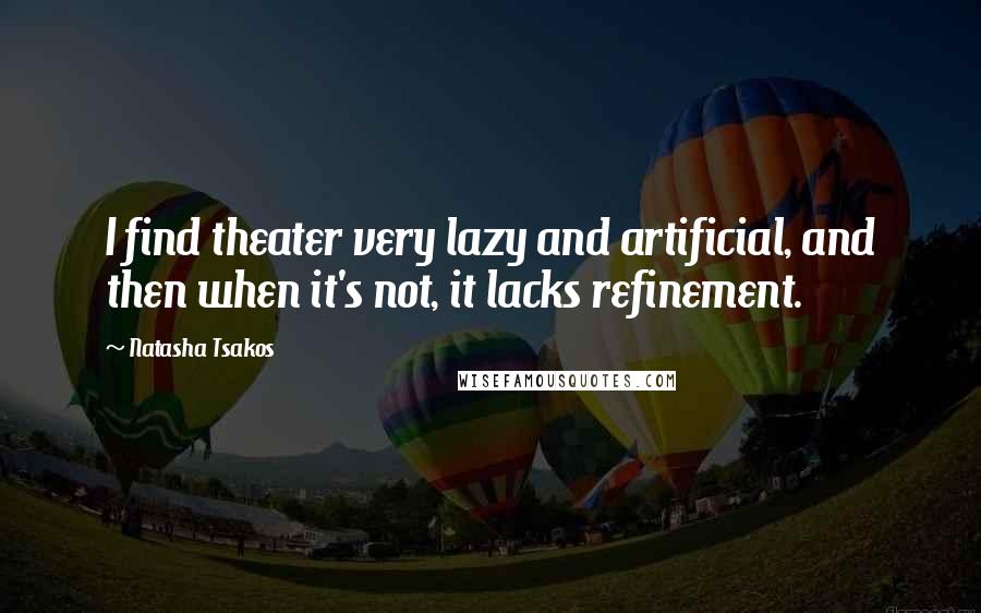 Natasha Tsakos Quotes: I find theater very lazy and artificial, and then when it's not, it lacks refinement.