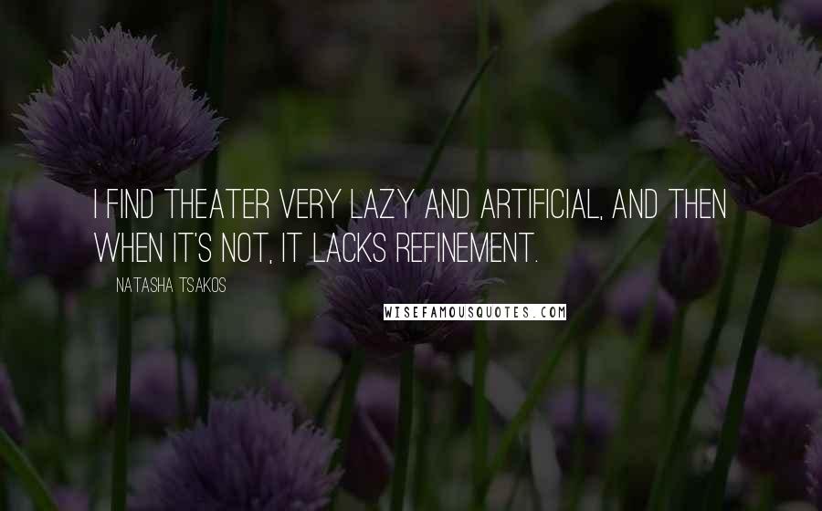 Natasha Tsakos Quotes: I find theater very lazy and artificial, and then when it's not, it lacks refinement.