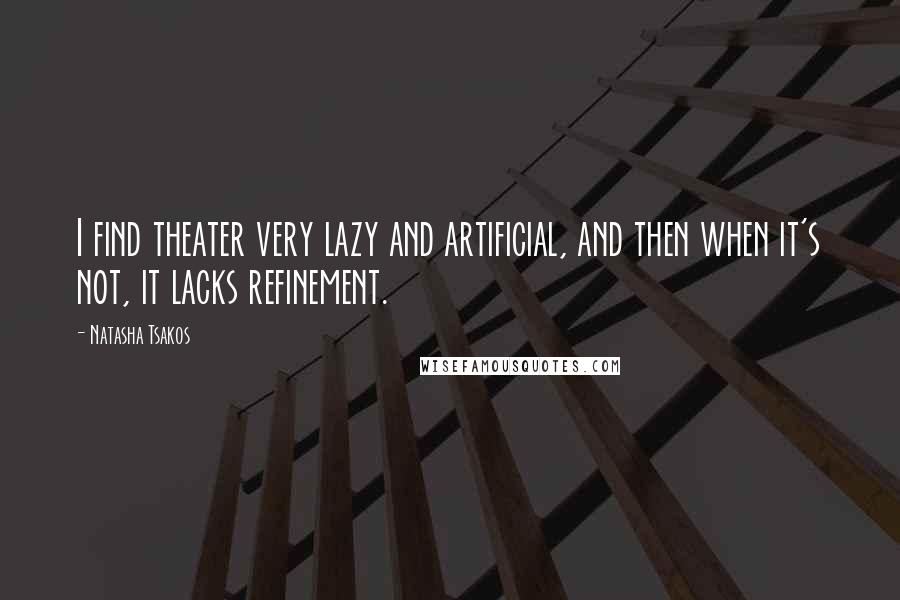 Natasha Tsakos Quotes: I find theater very lazy and artificial, and then when it's not, it lacks refinement.